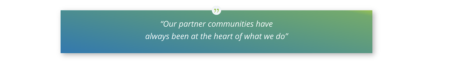 “Our partner communities have always been at the heart of what we do”